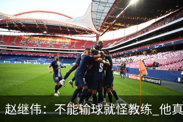 赵继伟：不能输球就怪教练 他真的很想帮我们